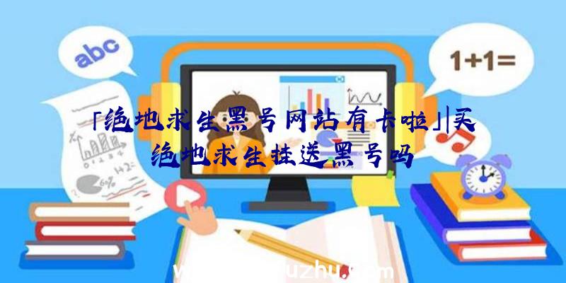 「绝地求生黑号网站有卡啦」|买绝地求生挂送黑号吗